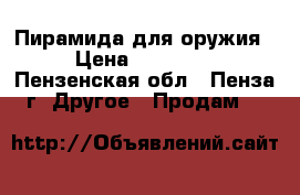 Пирамида для оружия › Цена ­ 10 500 - Пензенская обл., Пенза г. Другое » Продам   